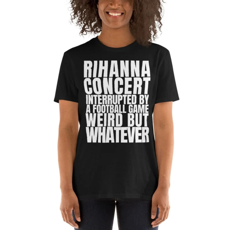 Black shirt with the text: "Rihanna concert interrupted by a football game. Weird, but whatever."